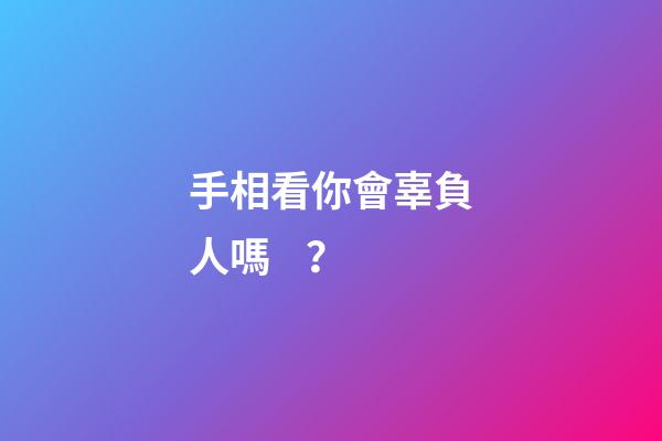 手相看你會辜負人嗎？